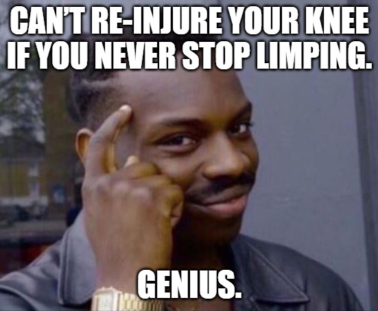 Can’t re-injure your knee if you never stop limping.